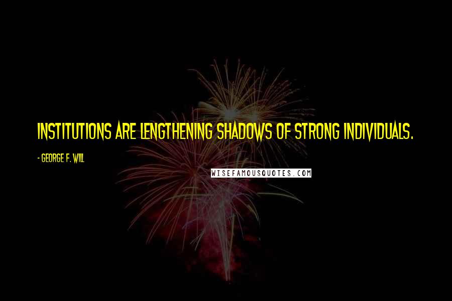 George F. Will Quotes: Institutions are lengthening shadows of strong individuals.