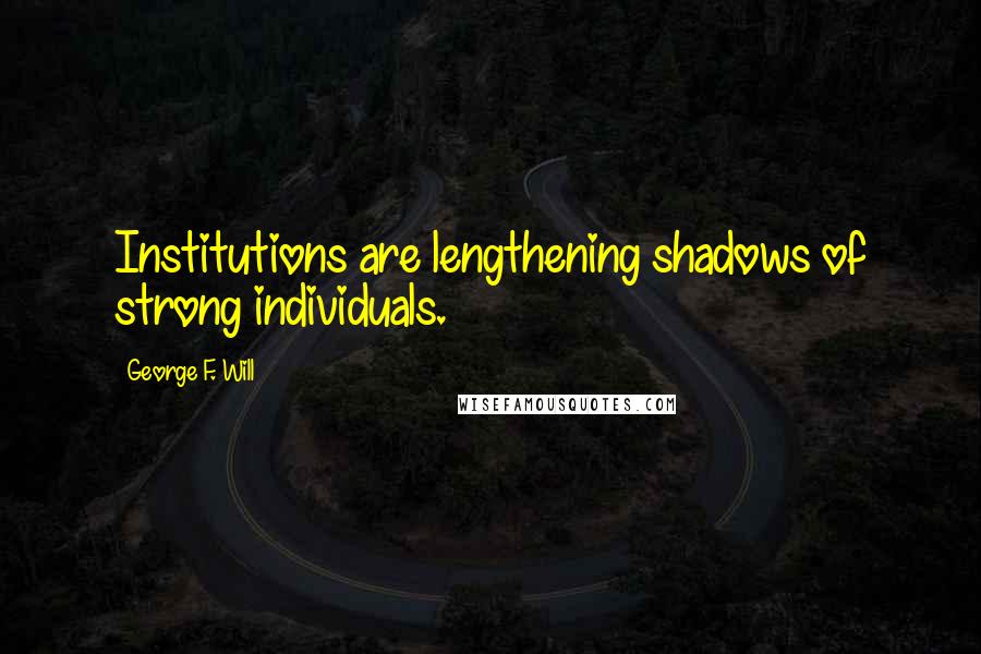 George F. Will Quotes: Institutions are lengthening shadows of strong individuals.