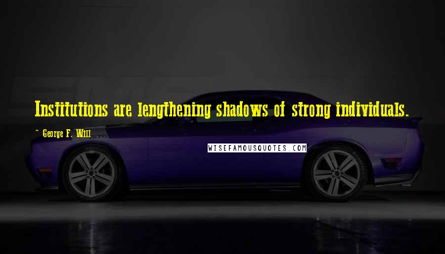 George F. Will Quotes: Institutions are lengthening shadows of strong individuals.