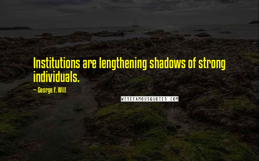 George F. Will Quotes: Institutions are lengthening shadows of strong individuals.