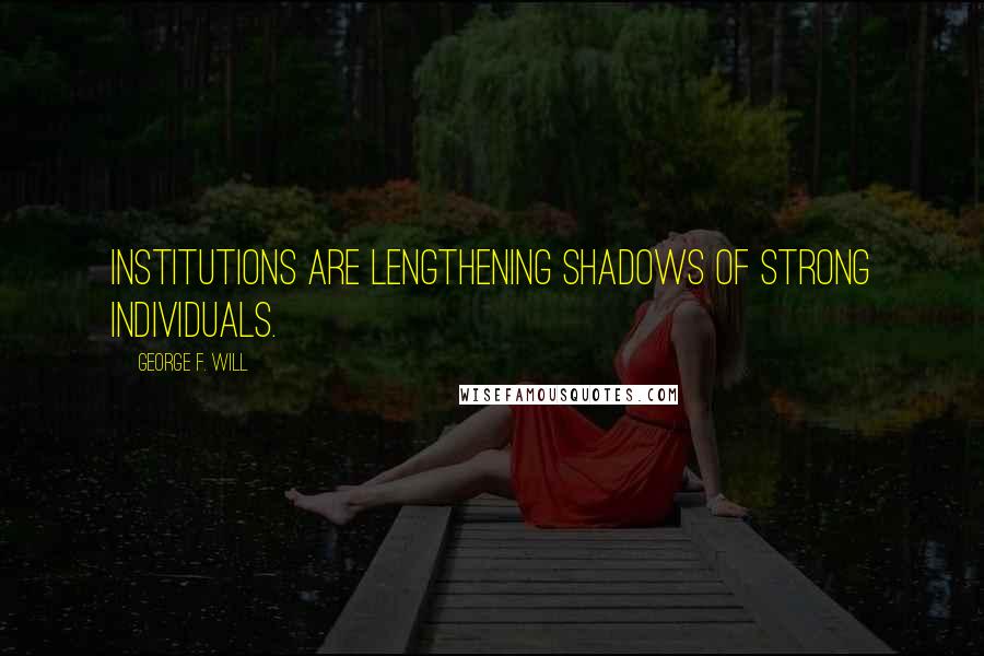 George F. Will Quotes: Institutions are lengthening shadows of strong individuals.