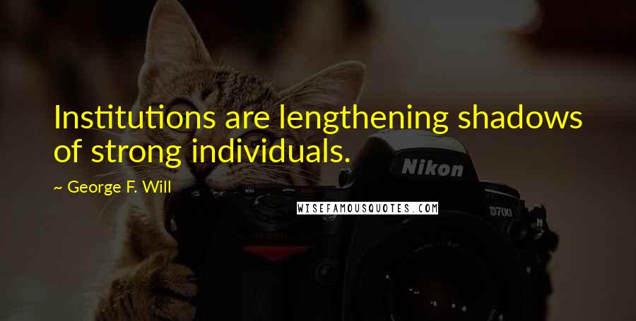 George F. Will Quotes: Institutions are lengthening shadows of strong individuals.