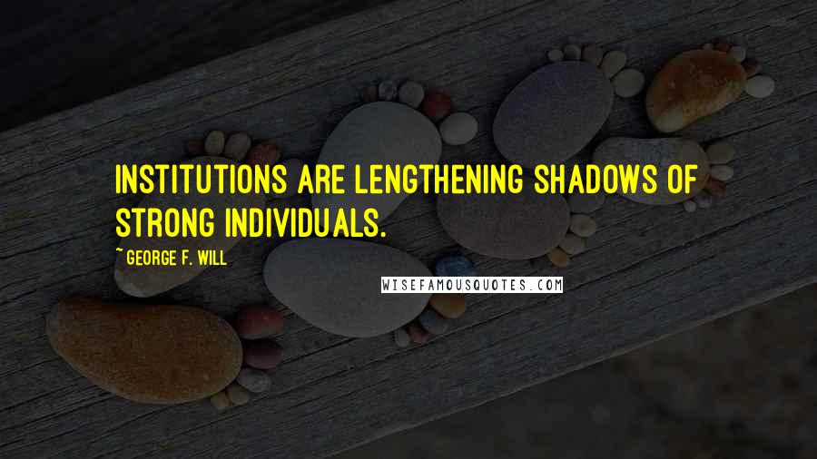 George F. Will Quotes: Institutions are lengthening shadows of strong individuals.