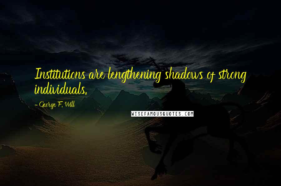 George F. Will Quotes: Institutions are lengthening shadows of strong individuals.