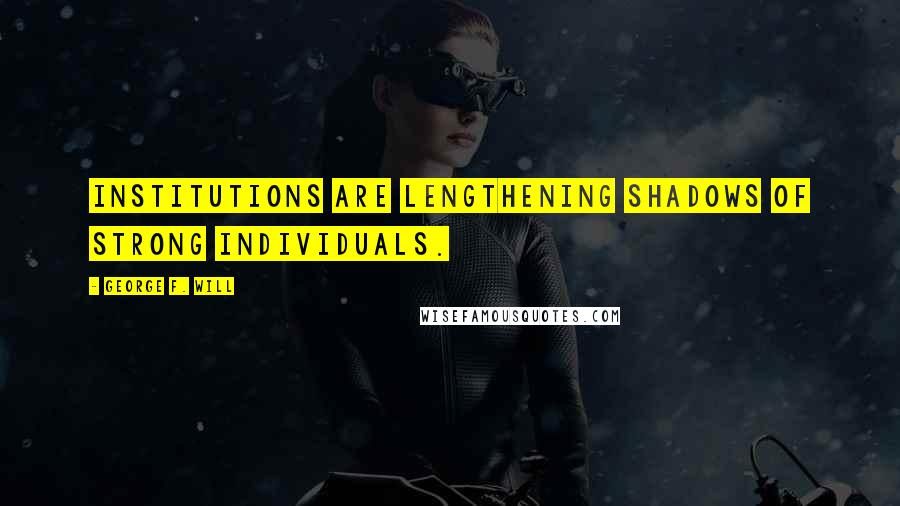 George F. Will Quotes: Institutions are lengthening shadows of strong individuals.