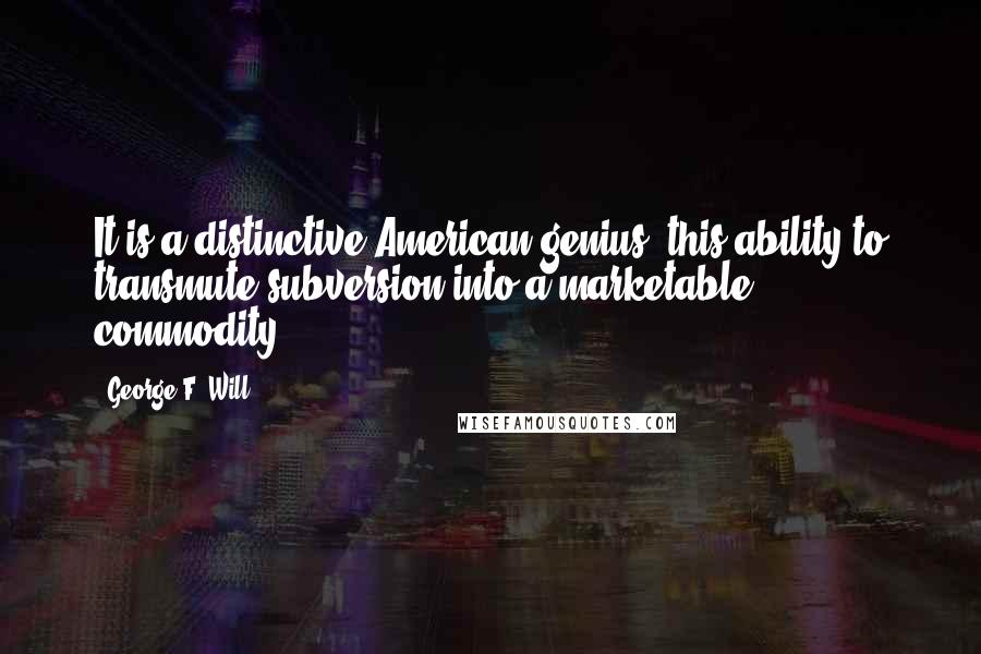 George F. Will Quotes: It is a distinctive American genius, this ability to transmute subversion into a marketable commodity.