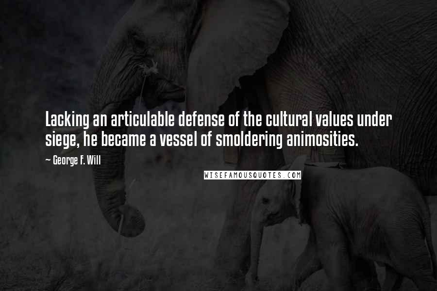 George F. Will Quotes: Lacking an articulable defense of the cultural values under siege, he became a vessel of smoldering animosities.