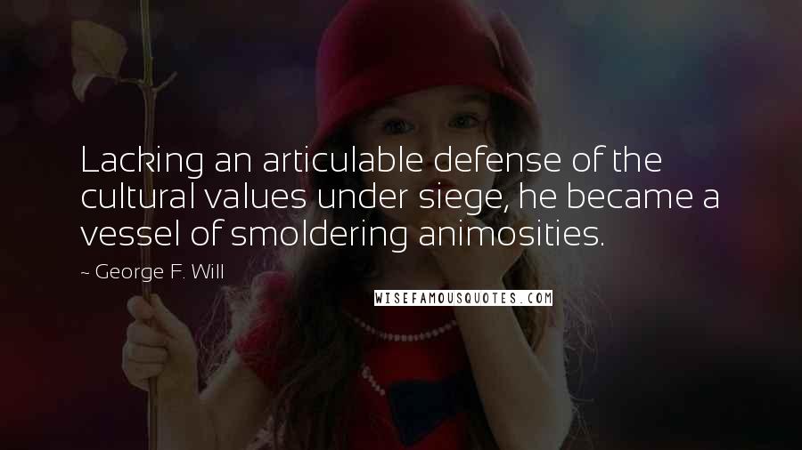 George F. Will Quotes: Lacking an articulable defense of the cultural values under siege, he became a vessel of smoldering animosities.