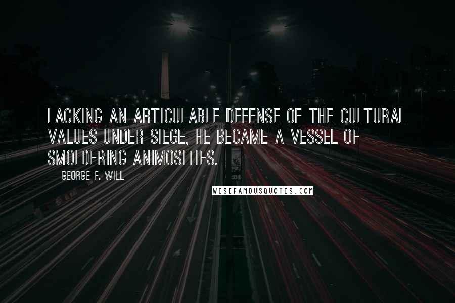 George F. Will Quotes: Lacking an articulable defense of the cultural values under siege, he became a vessel of smoldering animosities.