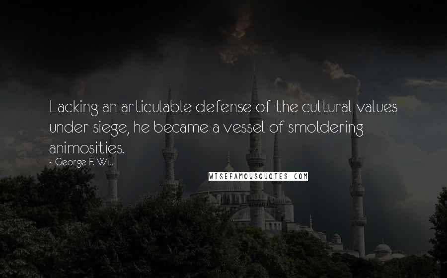 George F. Will Quotes: Lacking an articulable defense of the cultural values under siege, he became a vessel of smoldering animosities.