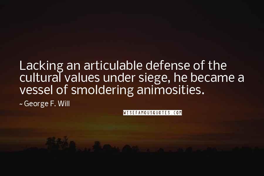 George F. Will Quotes: Lacking an articulable defense of the cultural values under siege, he became a vessel of smoldering animosities.