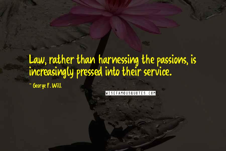 George F. Will Quotes: Law, rather than harnessing the passions, is increasingly pressed into their service.