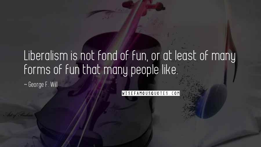 George F. Will Quotes: Liberalism is not fond of fun, or at least of many forms of fun that many people like.