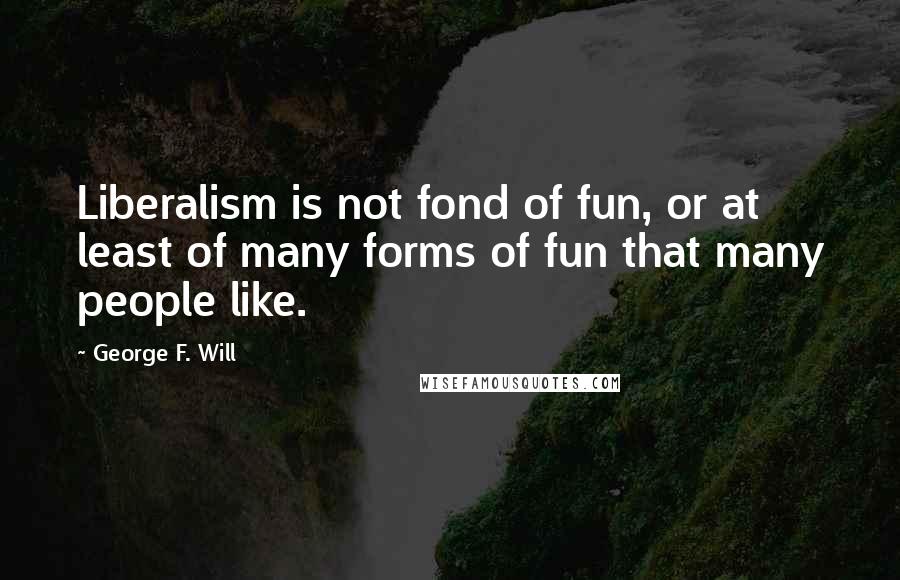 George F. Will Quotes: Liberalism is not fond of fun, or at least of many forms of fun that many people like.