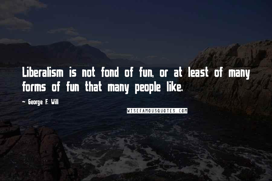 George F. Will Quotes: Liberalism is not fond of fun, or at least of many forms of fun that many people like.