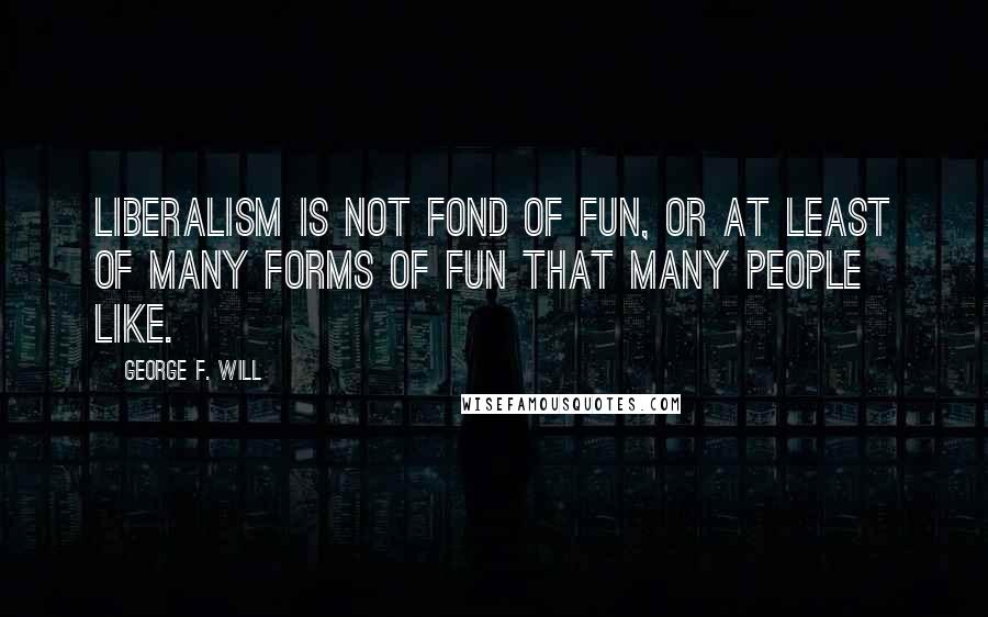 George F. Will Quotes: Liberalism is not fond of fun, or at least of many forms of fun that many people like.