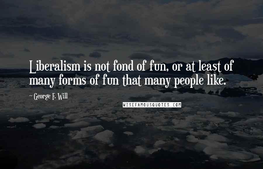 George F. Will Quotes: Liberalism is not fond of fun, or at least of many forms of fun that many people like.