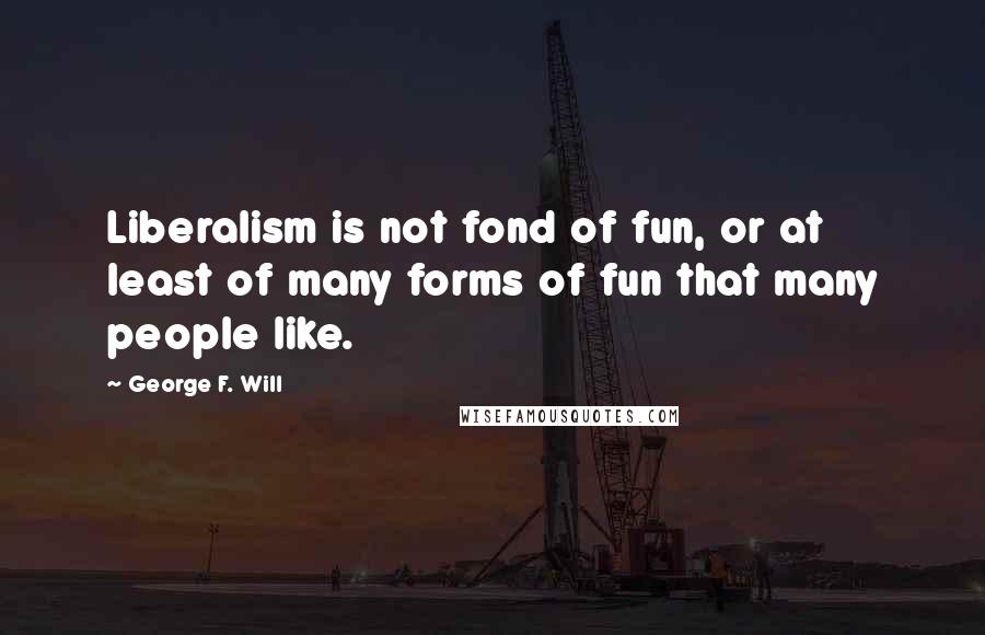George F. Will Quotes: Liberalism is not fond of fun, or at least of many forms of fun that many people like.