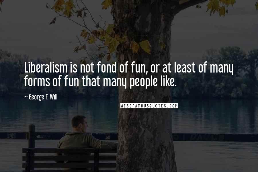 George F. Will Quotes: Liberalism is not fond of fun, or at least of many forms of fun that many people like.