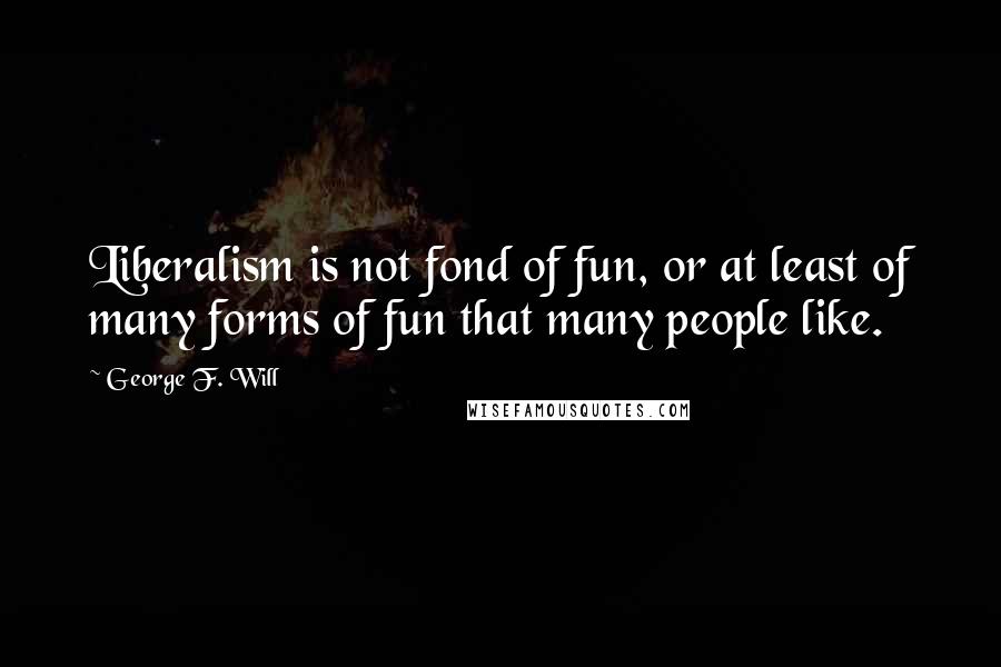 George F. Will Quotes: Liberalism is not fond of fun, or at least of many forms of fun that many people like.