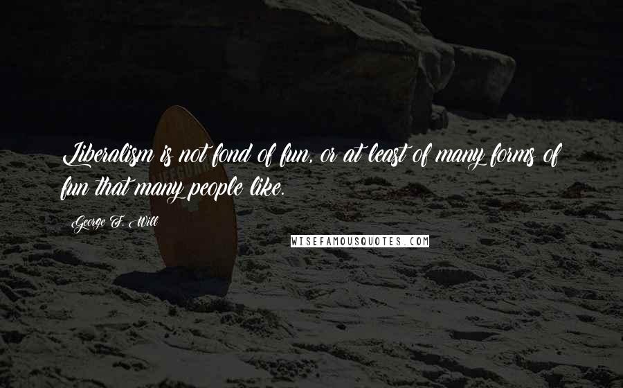 George F. Will Quotes: Liberalism is not fond of fun, or at least of many forms of fun that many people like.