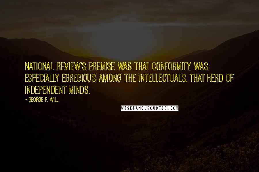 George F. Will Quotes: National Review's premise was that conformity was especially egregious among the intellectuals, that herd of independent minds.