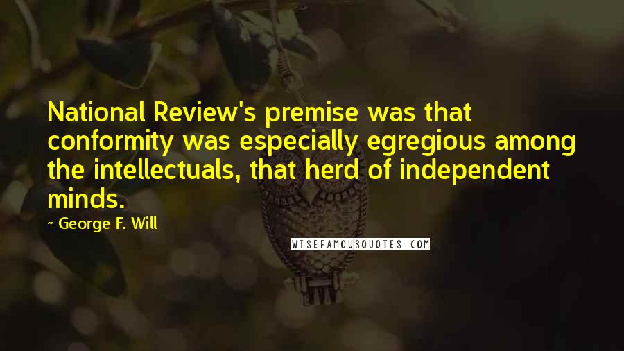 George F. Will Quotes: National Review's premise was that conformity was especially egregious among the intellectuals, that herd of independent minds.