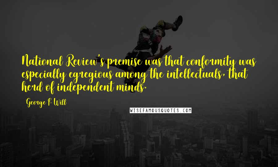 George F. Will Quotes: National Review's premise was that conformity was especially egregious among the intellectuals, that herd of independent minds.