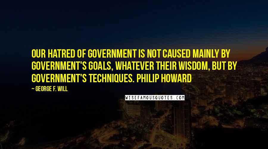 George F. Will Quotes: Our hatred of government is not caused mainly by government's goals, whatever their wisdom, but by government's techniques. Philip Howard