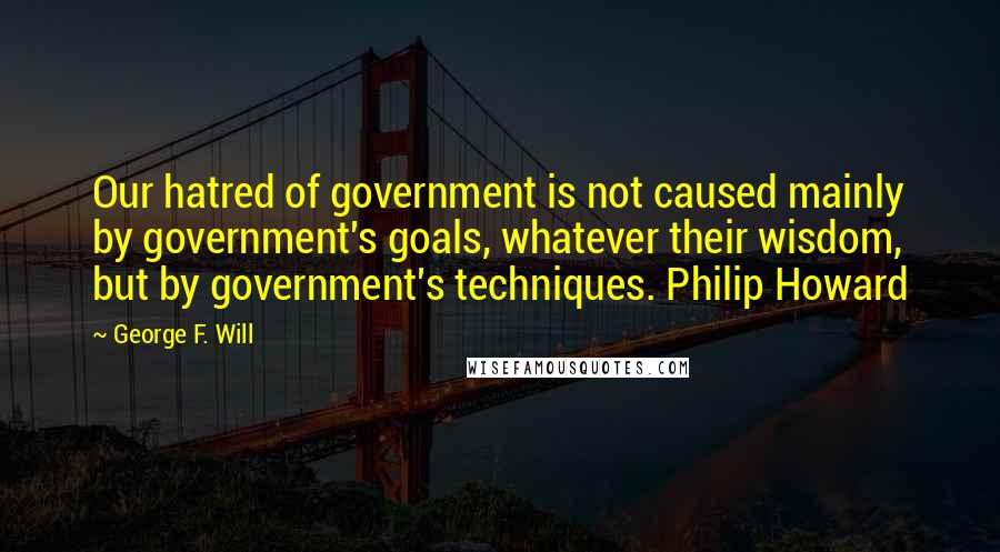 George F. Will Quotes: Our hatred of government is not caused mainly by government's goals, whatever their wisdom, but by government's techniques. Philip Howard