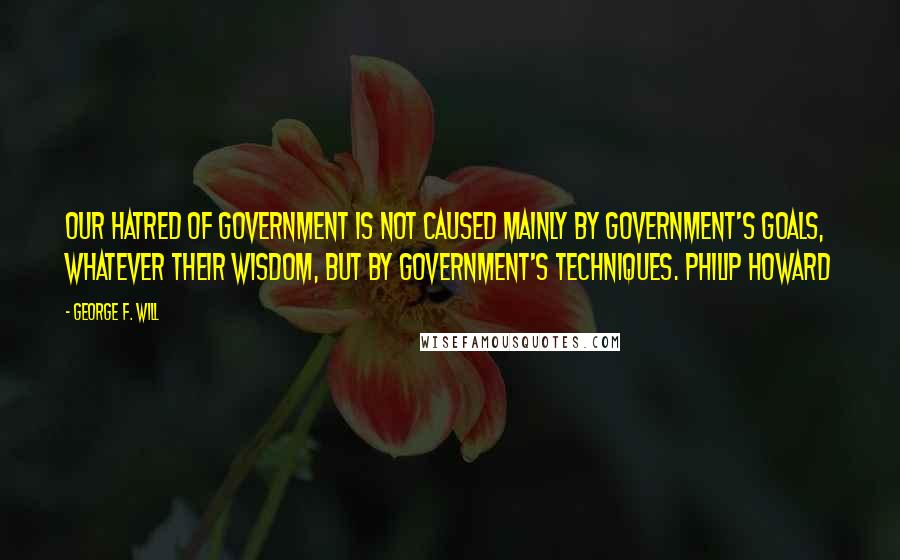 George F. Will Quotes: Our hatred of government is not caused mainly by government's goals, whatever their wisdom, but by government's techniques. Philip Howard