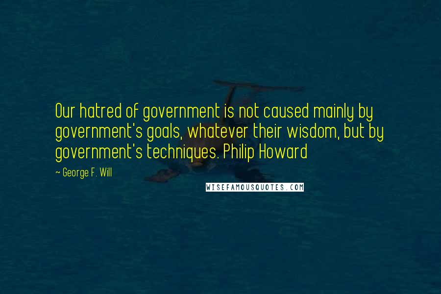 George F. Will Quotes: Our hatred of government is not caused mainly by government's goals, whatever their wisdom, but by government's techniques. Philip Howard