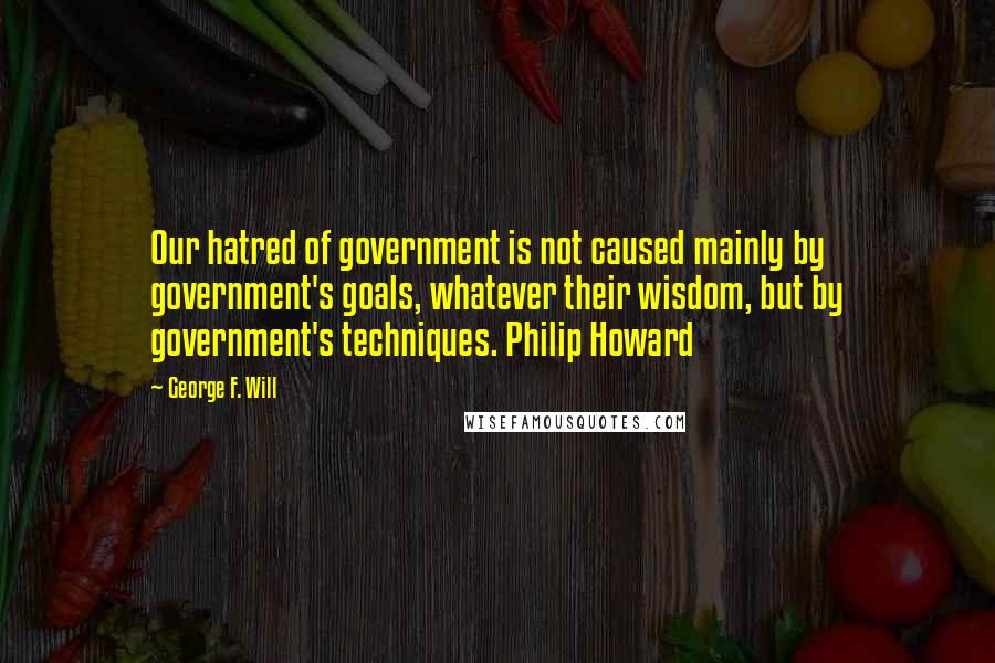 George F. Will Quotes: Our hatred of government is not caused mainly by government's goals, whatever their wisdom, but by government's techniques. Philip Howard