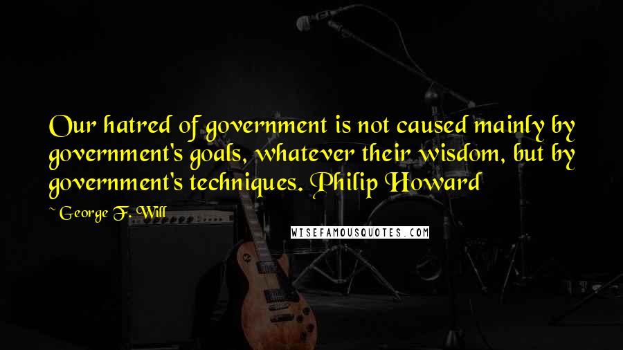 George F. Will Quotes: Our hatred of government is not caused mainly by government's goals, whatever their wisdom, but by government's techniques. Philip Howard