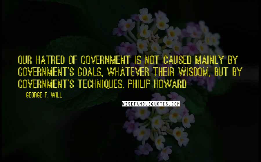 George F. Will Quotes: Our hatred of government is not caused mainly by government's goals, whatever their wisdom, but by government's techniques. Philip Howard