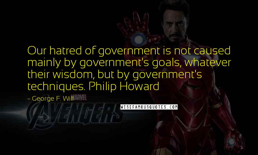 George F. Will Quotes: Our hatred of government is not caused mainly by government's goals, whatever their wisdom, but by government's techniques. Philip Howard