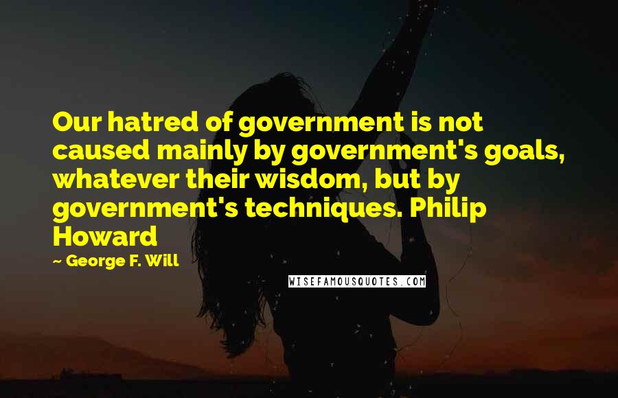 George F. Will Quotes: Our hatred of government is not caused mainly by government's goals, whatever their wisdom, but by government's techniques. Philip Howard