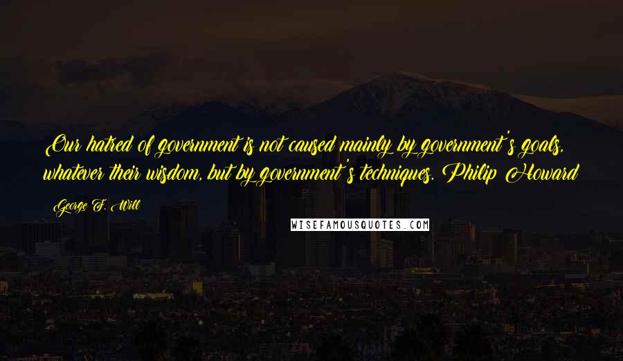 George F. Will Quotes: Our hatred of government is not caused mainly by government's goals, whatever their wisdom, but by government's techniques. Philip Howard