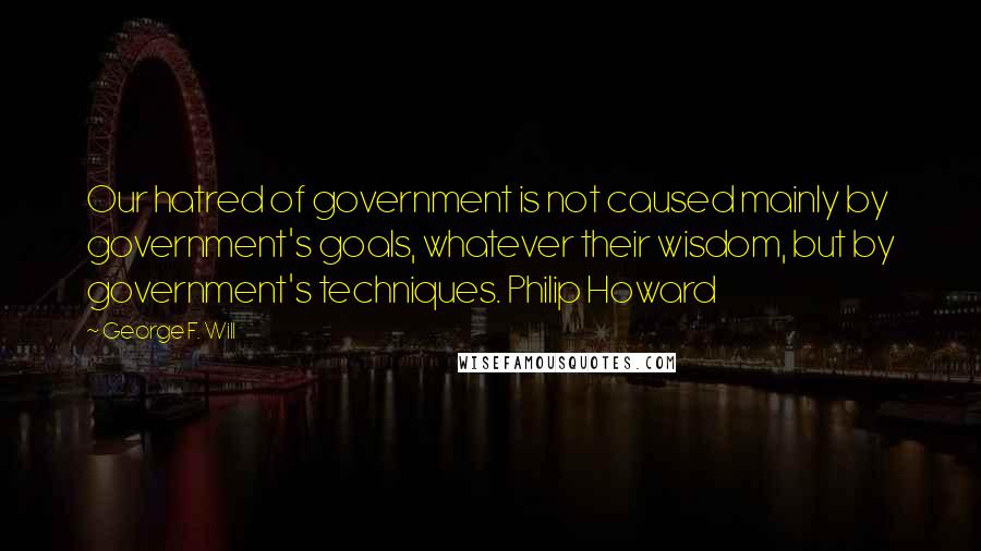 George F. Will Quotes: Our hatred of government is not caused mainly by government's goals, whatever their wisdom, but by government's techniques. Philip Howard