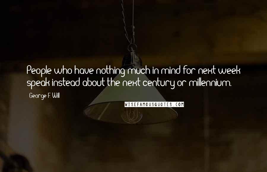 George F. Will Quotes: People who have nothing much in mind for next week speak instead about the next century or millennium.