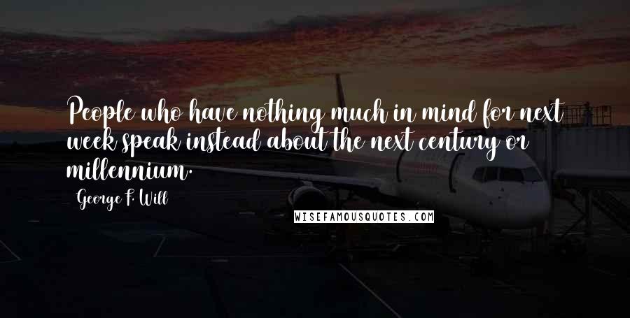 George F. Will Quotes: People who have nothing much in mind for next week speak instead about the next century or millennium.