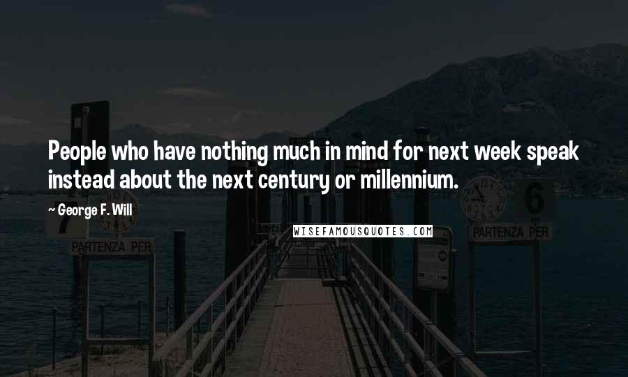 George F. Will Quotes: People who have nothing much in mind for next week speak instead about the next century or millennium.