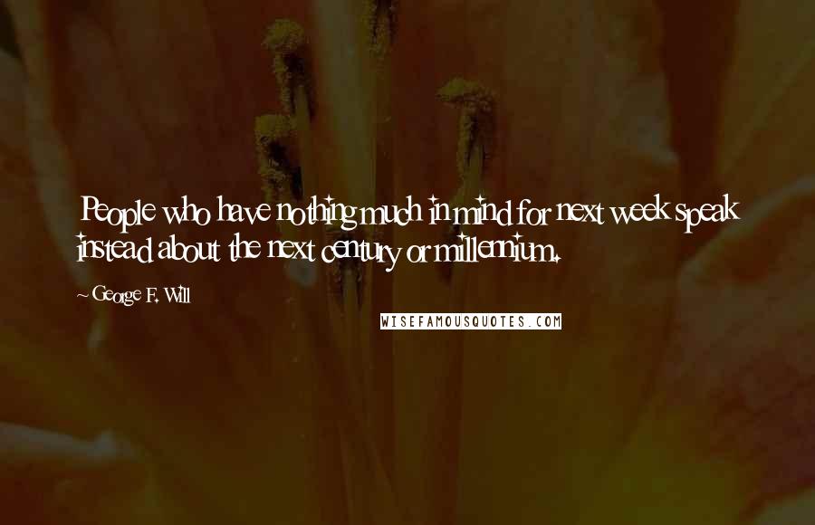 George F. Will Quotes: People who have nothing much in mind for next week speak instead about the next century or millennium.