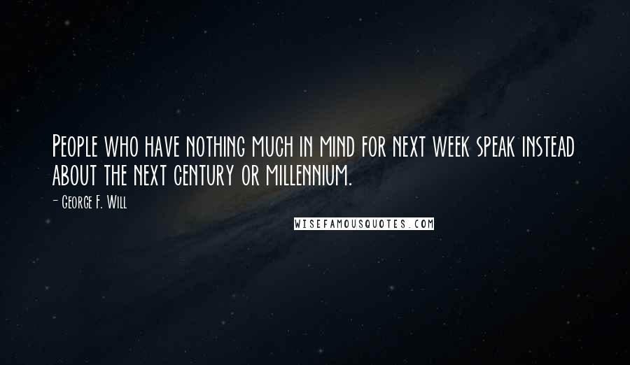 George F. Will Quotes: People who have nothing much in mind for next week speak instead about the next century or millennium.