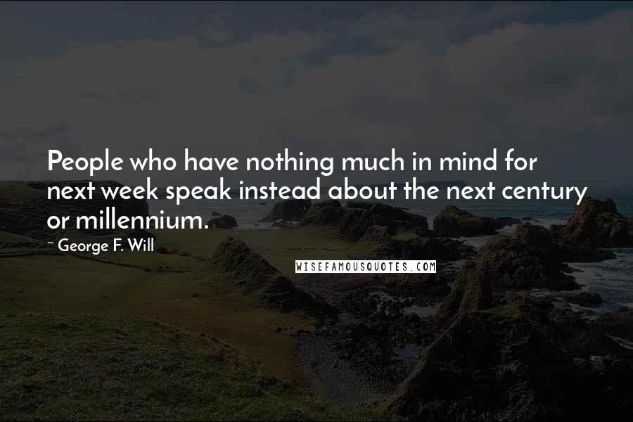George F. Will Quotes: People who have nothing much in mind for next week speak instead about the next century or millennium.