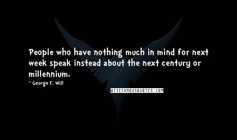 George F. Will Quotes: People who have nothing much in mind for next week speak instead about the next century or millennium.