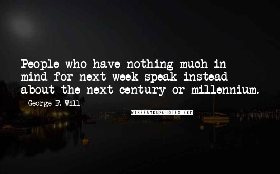George F. Will Quotes: People who have nothing much in mind for next week speak instead about the next century or millennium.