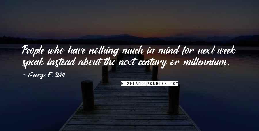 George F. Will Quotes: People who have nothing much in mind for next week speak instead about the next century or millennium.