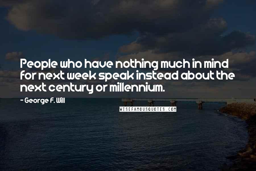 George F. Will Quotes: People who have nothing much in mind for next week speak instead about the next century or millennium.