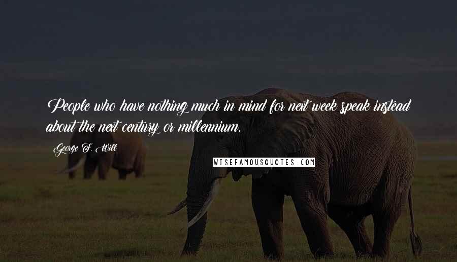 George F. Will Quotes: People who have nothing much in mind for next week speak instead about the next century or millennium.